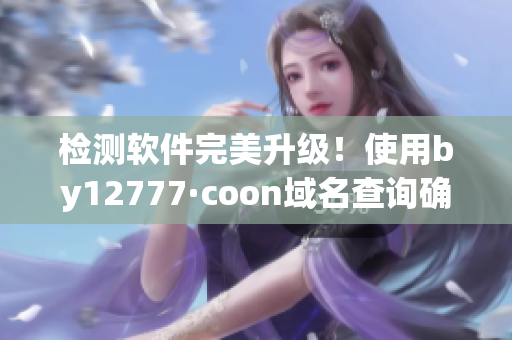 檢測軟件完美升級！使用by12777·coon域名查詢確保軟件安全性
