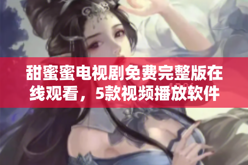 甜蜜蜜電視劇免費完整版在線觀看，5款視頻播放軟件推薦