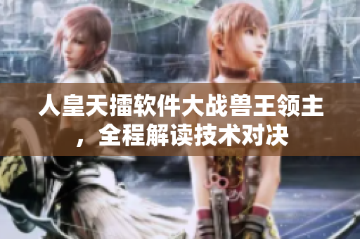 人皇天擂軟件大戰(zhàn)獸王領主，全程解讀技術對決