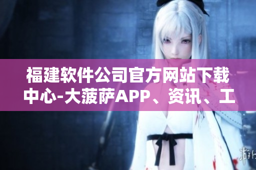 福建軟件公司官方網(wǎng)站下載中心-大菠薩APP、資訊、工具全覆蓋