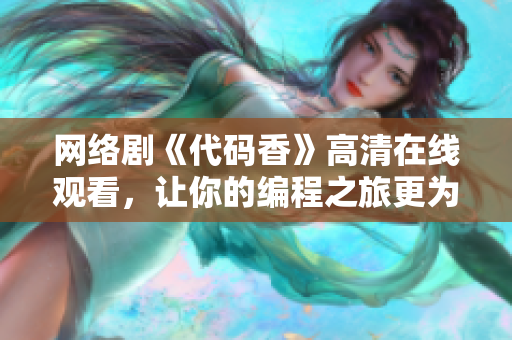 網(wǎng)絡(luò)劇《代碼香》高清在線觀看，讓你的編程之旅更為甜美！