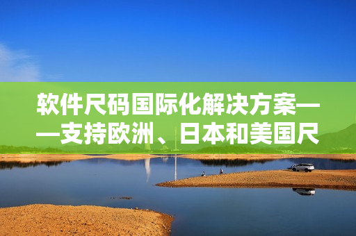 軟件尺碼國際化解決方案——支持歐洲、日本和美國尺碼的網絡軟件實現(xiàn)