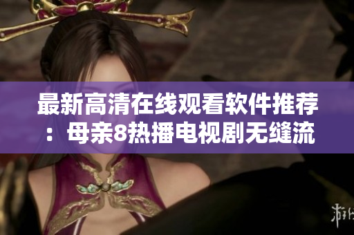 最新高清在線觀看軟件推薦：母親8熱播電視劇無縫流暢播放！