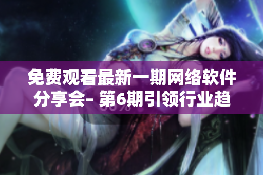 免費(fèi)觀看最新一期網(wǎng)絡(luò)軟件分享會(huì)– 第6期引領(lǐng)行業(yè)趨勢！
