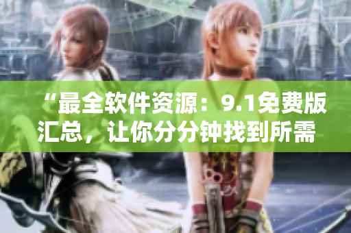 “最全軟件資源：9.1免費(fèi)版匯總，讓你分分鐘找到所需軟件！”