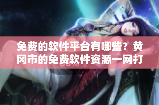 免費(fèi)的軟件平臺(tái)有哪些？黃岡市的免費(fèi)軟件資源一網(wǎng)打盡！
