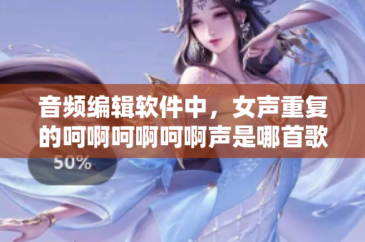 音頻編輯軟件中，女聲重復(fù)的呵啊呵啊呵啊聲是哪首歌？