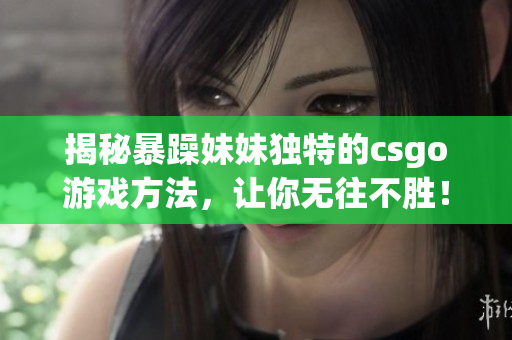 揭秘暴躁妹妹獨特的csgo游戲方法，讓你無往不勝！