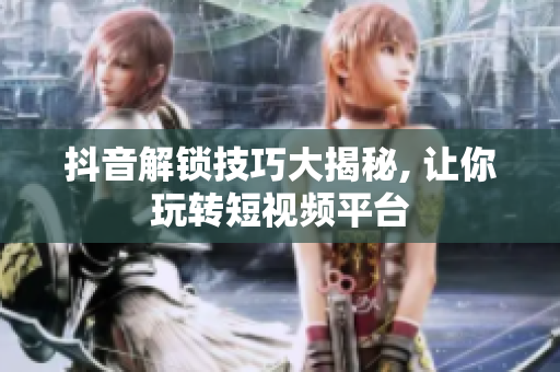 抖音解鎖技巧大揭秘, 讓你玩轉(zhuǎn)短視頻平臺