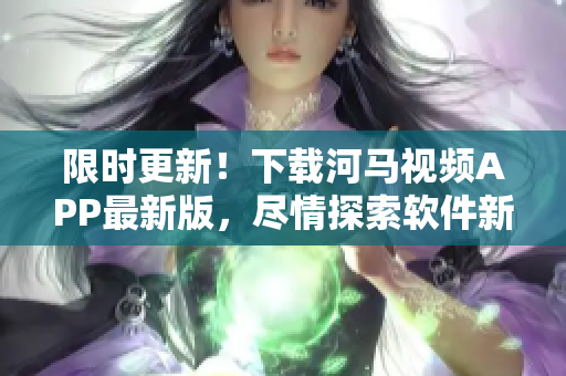 限時(shí)更新！下載河馬視頻APP最新版，盡情探索軟件新功能！