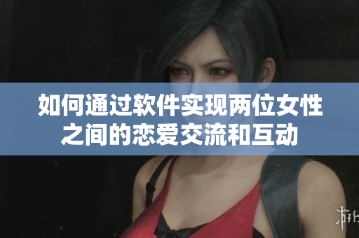 如何通過軟件實(shí)現(xiàn)兩位女性之間的戀愛交流和互動(dòng)