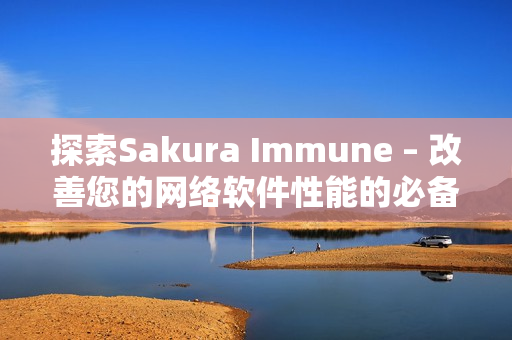 探索Sakura Immune – 改善您的網(wǎng)絡軟件性能的必備工具