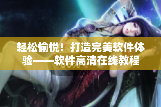 輕松愉悅！打造完美軟件體驗——軟件高清在線教程