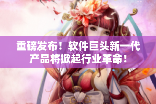 重磅發(fā)布！軟件巨頭新一代產(chǎn)品將掀起行業(yè)革命！