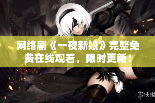 網(wǎng)絡(luò)劇《一夜新娘》完整免費(fèi)在線觀看，限時(shí)更新！