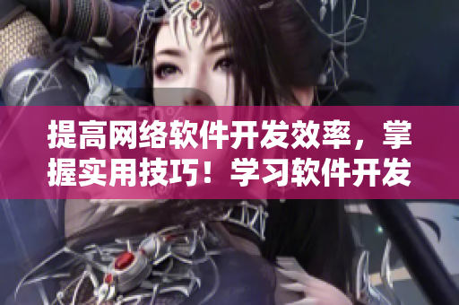 提高網(wǎng)絡(luò)軟件開發(fā)效率，掌握實(shí)用技巧！學(xué)習(xí)軟件開發(fā)，加速項(xiàng)目推進(jìn)！