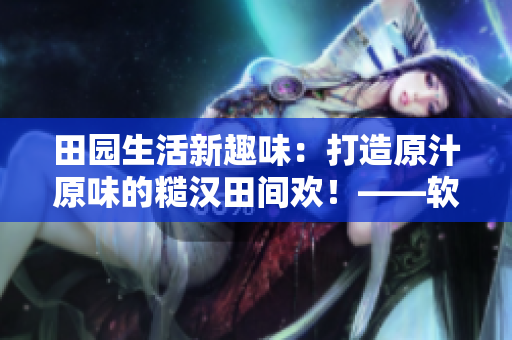 田園生活新趣味：打造原汁原味的糙漢田間歡！——軟件編輯的創(chuàng)意分享