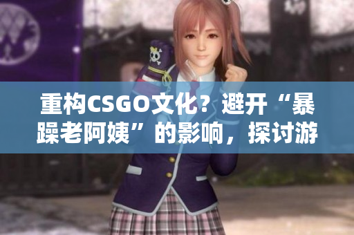 重構(gòu)CSGO文化？避開“暴躁老阿姨”的影響，探討游戲文化多元與包容。