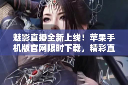 魅影直播全新上線！蘋果手機版官網(wǎng)限時下載，精彩直播盡在掌握