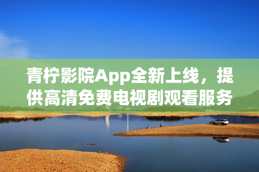 青檸影院App全新上線，提供高清免費(fèi)電視劇觀看服務(wù)