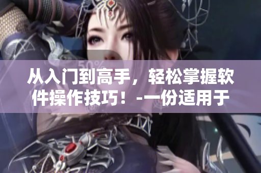 從入門到高手，輕松掌握軟件操作技巧！-一份適用于初學(xué)者的完整指南！