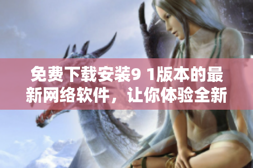 免費下載安裝9 1版本的最新網(wǎng)絡(luò)軟件，讓你體驗全新功能！