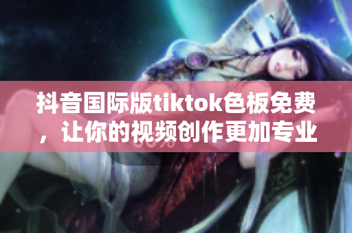 抖音國際版tiktok色板免費，讓你的視頻創(chuàng)作更加專業(yè)