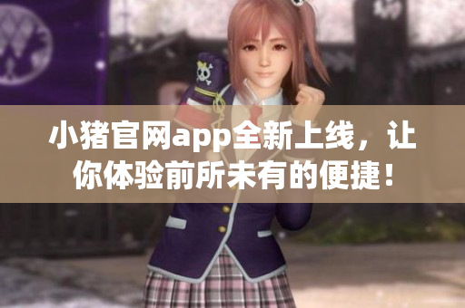小豬官網(wǎng)app全新上線，讓你體驗(yàn)前所未有的便捷！