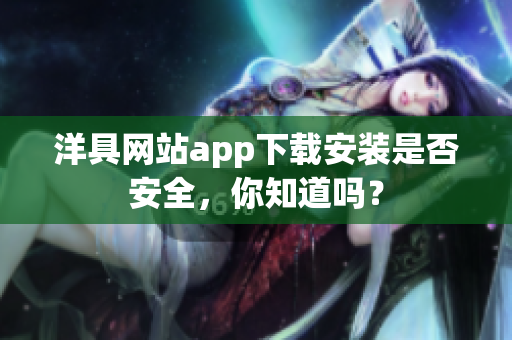 洋具網(wǎng)站app下載安裝是否安全，你知道嗎？