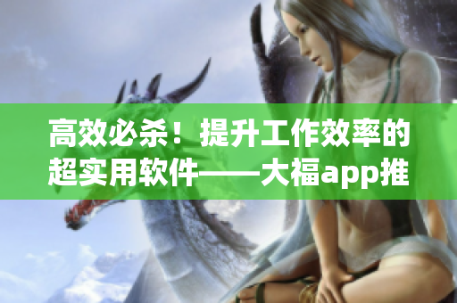高效必殺！提升工作效率的超實用軟件——大福app推薦