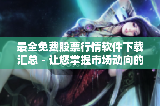 最全免費(fèi)股票行情軟件下載匯總 - 讓您掌握市場動(dòng)向的強(qiáng)力工具