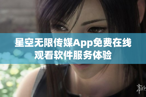 星空無(wú)限傳媒App免費(fèi)在線觀看軟件服務(wù)體驗(yàn)