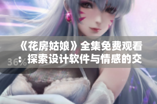 《花房姑娘》全集免費觀看：探索設(shè)計軟件與情感的交織