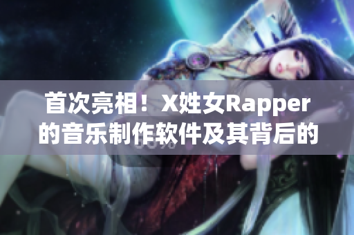 首次亮相！X姓女Rapper的音樂制作軟件及其背后的故事，值得一讀