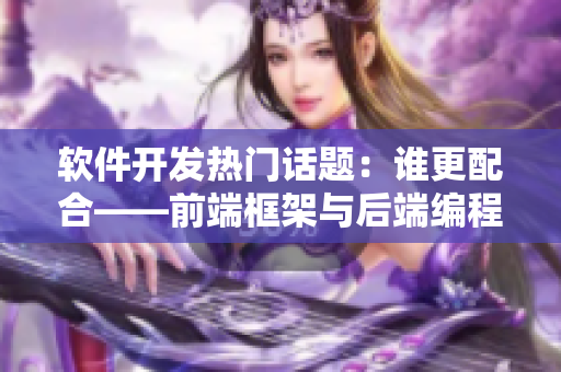 軟件開發(fā)熱門話題：誰更配合——前端框架與后端編程之間的協(xié)作？