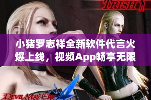 小豬羅志祥全新軟件代言火爆上線，視頻App暢享無限樂趣