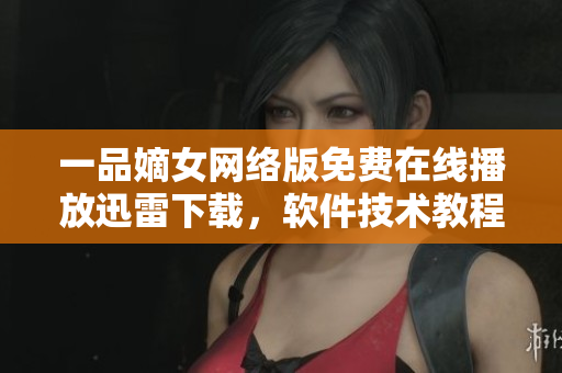 一品嫡女網(wǎng)絡(luò)版免費在線播放迅雷下載，軟件技術(shù)教程分享