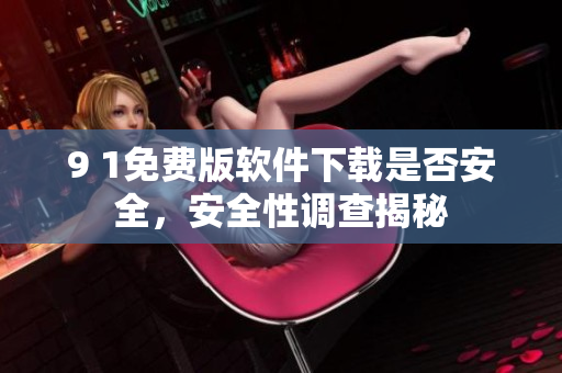 9 1免費版軟件下載是否安全，安全性調(diào)查揭秘