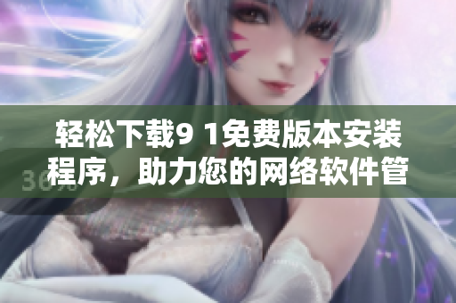 輕松下載9 1免費版本安裝程序，助力您的網(wǎng)絡(luò)軟件管理！