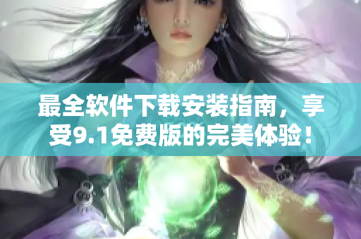 最全軟件下載安裝指南，享受9.1免費(fèi)版的完美體驗(yàn)！