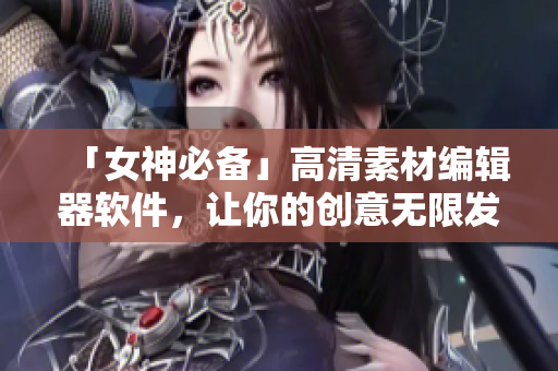 「女神必備」高清素材編輯器軟件，讓你的創(chuàng)意無限發(fā)揮！