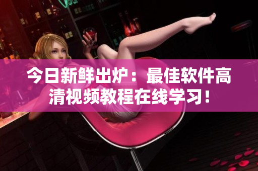 今日新鮮出爐：最佳軟件高清視頻教程在線學習！