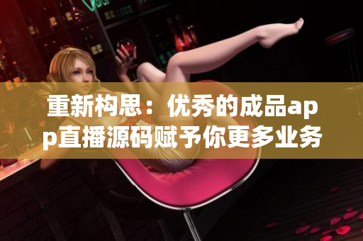 重新構(gòu)思：優(yōu)秀的成品app直播源碼賦予你更多業(yè)務(wù)發(fā)展機(jī)會