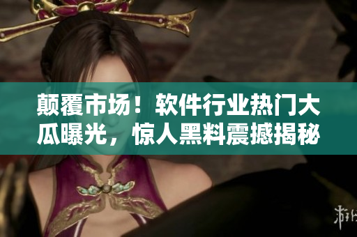 顛覆市場！軟件行業(yè)熱門大瓜曝光，驚人黑料震撼揭秘！