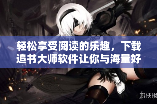 輕松享受閱讀的樂趣，下載追書大師軟件讓你與海量好書相遇