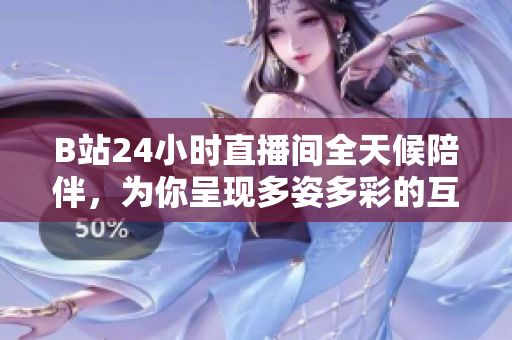 B站24小時(shí)直播間全天候陪伴，為你呈現(xiàn)多姿多彩的互動(dòng)盛宴
