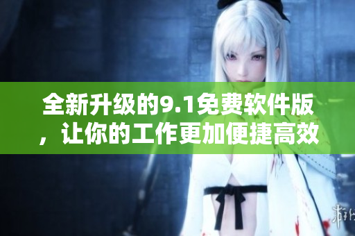 全新升級的9.1免費(fèi)軟件版，讓你的工作更加便捷高效