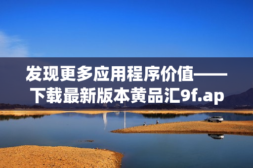 發(fā)現(xiàn)更多應(yīng)用程序價值——下載最新版本黃品匯9f.apk