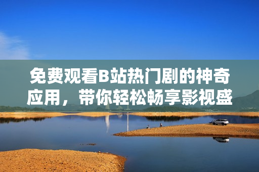 免費觀看B站熱門劇的神奇應(yīng)用，帶你輕松暢享影視盛宴