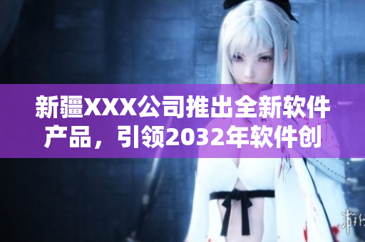 新疆XXX公司推出全新軟件產(chǎn)品，引領(lǐng)2032年軟件創(chuàng)新領(lǐng)域